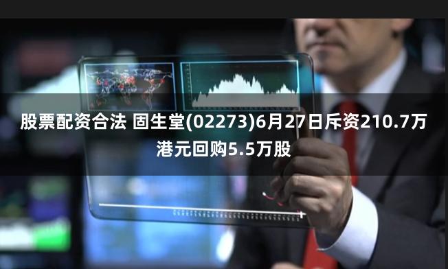 股票配资合法 固生堂(02273)6月27日斥资210.7万港元回购5.5万股