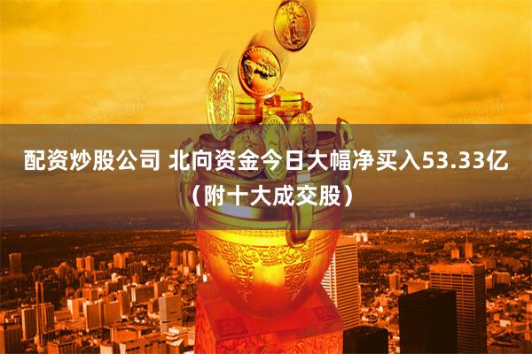 配资炒股公司 北向资金今日大幅净买入53.33亿（附十大成交股）