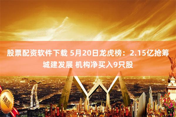 股票配资软件下载 5月20日龙虎榜：2.15亿抢筹城建发展 机构净买入9只股