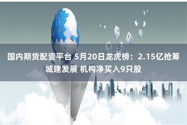 国内期货配资平台 5月20日龙虎榜：2.15亿抢筹城建发展 机构净买入9只股