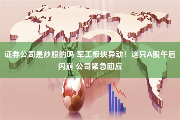 证券公司是炒股的吗 军工板块异动！这只A股午后闪崩 公司紧急回应