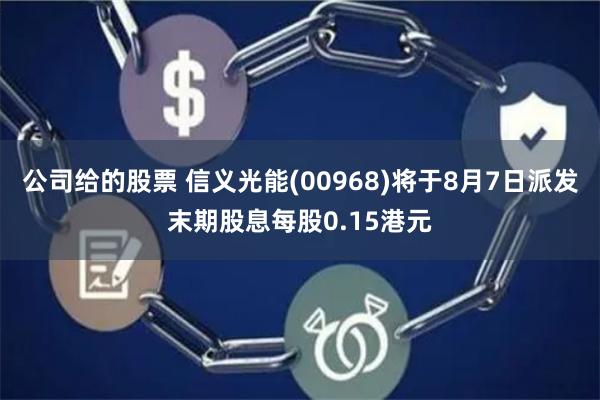 公司给的股票 信义光能(00968)将于8月7日派发末期股息每股0.15港元