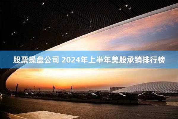 股票操盘公司 2024年上半年美股承销排行榜