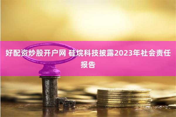 好配资炒股开户网 硅烷科技披露2023年社会责任报告