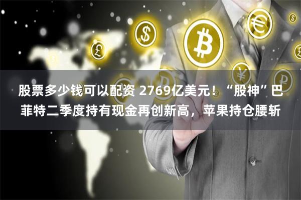 股票多少钱可以配资 2769亿美元！“股神”巴菲特二季度持有现金再创新高，苹果持仓腰斩