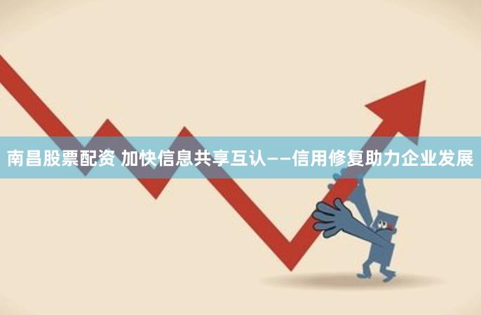 南昌股票配资 加快信息共享互认——信用修复助力企业发展