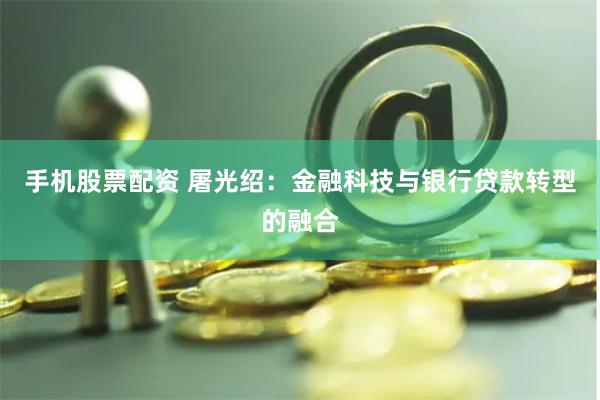 手机股票配资 屠光绍：金融科技与银行贷款转型的融合