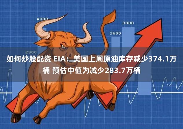 如何炒股配资 EIA：美国上周原油库存减少374.1万桶 预估中值为减少283.7万桶