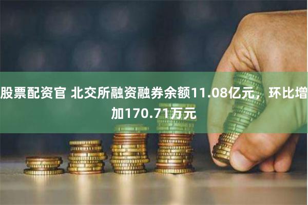 股票配资官 北交所融资融券余额11.08亿元，环比增加170.71万元