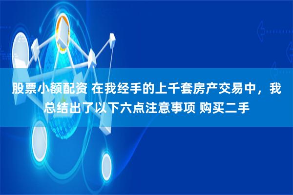 股票小额配资 在我经手的上千套房产交易中，我总结出了以下六点注意事项 购买二手