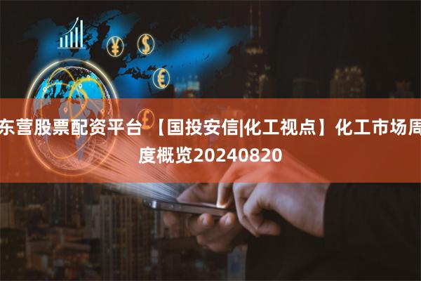 东营股票配资平台 【国投安信|化工视点】化工市场周度概览20240820