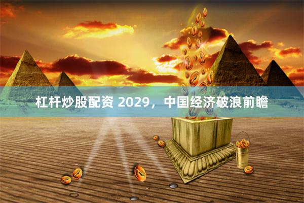 杠杆炒股配资 2029，中国经济破浪前瞻