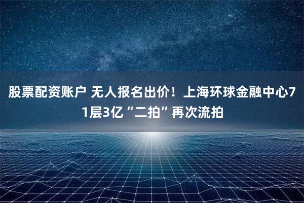 股票配资账户 无人报名出价！上海环球金融中心71层3亿“二拍”再次流拍