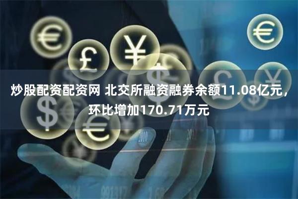 炒股配资配资网 北交所融资融券余额11.08亿元，环比增加170.71万元