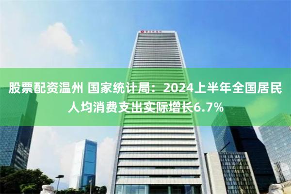 股票配资温州 国家统计局：2024上半年全国居民人均消费支出实际增长6.7%