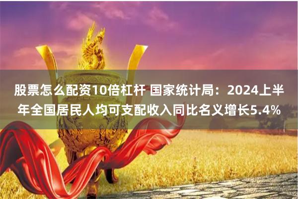 股票怎么配资10倍杠杆 国家统计局：2024上半年全国居民人均可支配收入同比名义增长5.4%