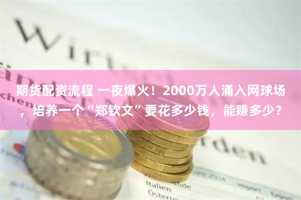 期货配资流程 一夜爆火！2000万人涌入网球场，培养一个“郑钦文”要花多少钱，能赚多少？