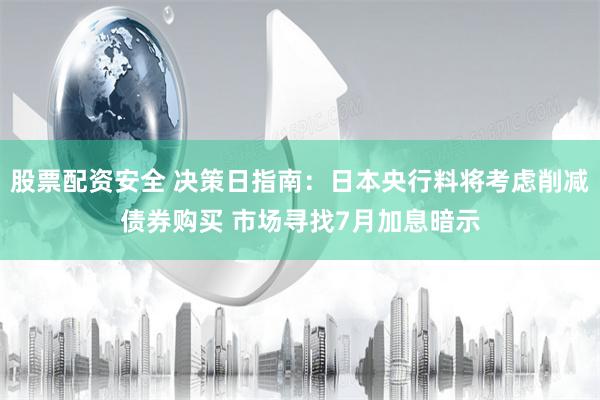 股票配资安全 决策日指南：日本央行料将考虑削减债券购买 市场寻找7月加息暗示