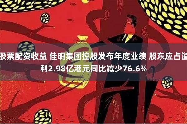 股票配资收益 佳明集团控股发布年度业绩 股东应占溢利2.98亿港元同比减少76.6%