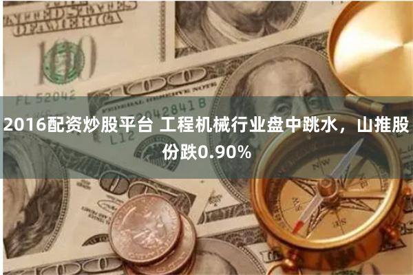 2016配资炒股平台 工程机械行业盘中跳水，山推股份跌0.90%