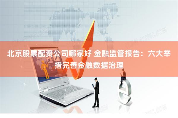 北京股票配资公司哪家好 金融监管报告：六大举措完善金融数据治理