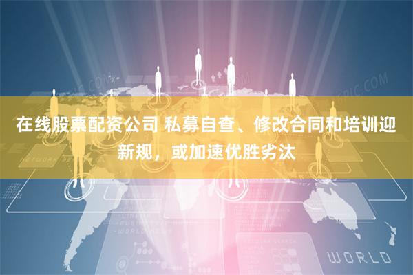 在线股票配资公司 私募自查、修改合同和培训迎新规，或加速优胜劣汰