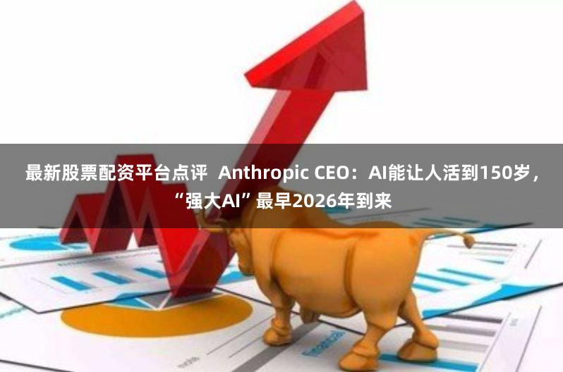 最新股票配资平台点评  Anthropic CEO：AI能让人活到150岁，“强大AI”最早2026年到来