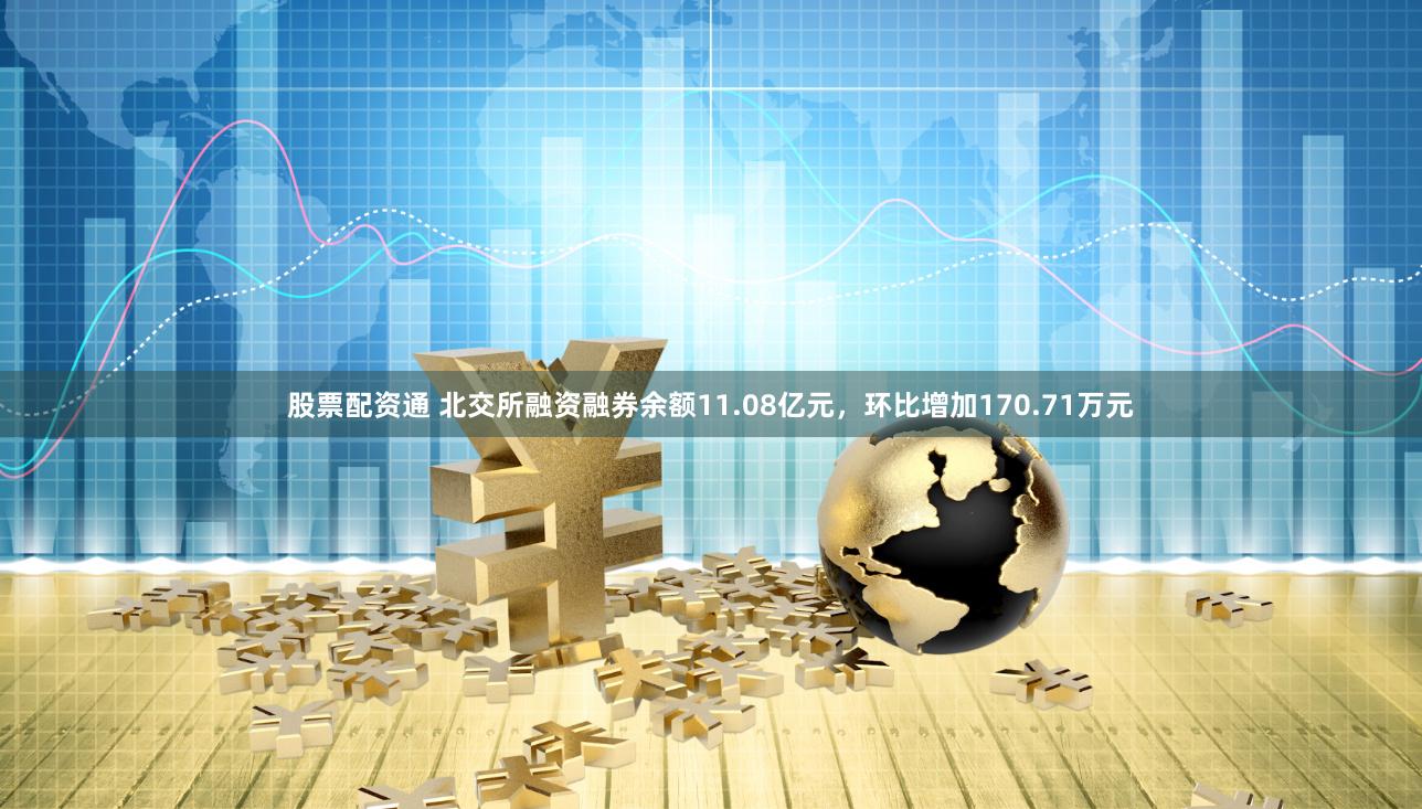 股票配资通 北交所融资融券余额11.08亿元，环比增加170.71万元