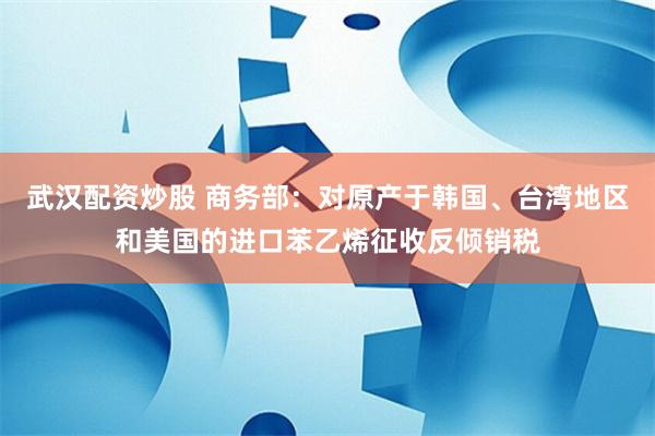 武汉配资炒股 商务部：对原产于韩国、台湾地区和美国的进口苯乙烯征收反倾销税