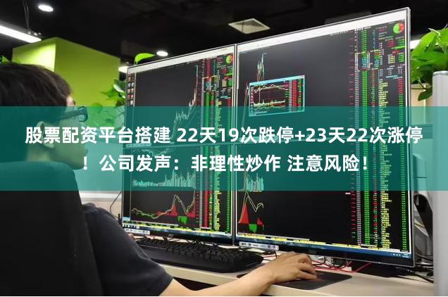 股票配资平台搭建 22天19次跌停+23天22次涨停！公司发声：非理性炒作 注意风险！