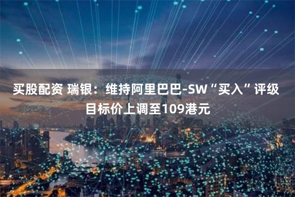 买股配资 瑞银：维持阿里巴巴-SW“买入”评级 目标价上调至109港元