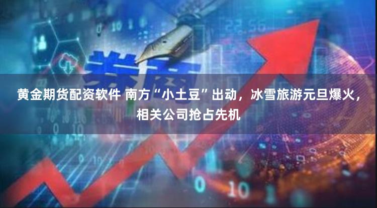 黄金期货配资软件 南方“小土豆”出动，冰雪旅游元旦爆火，相关公司抢占先机