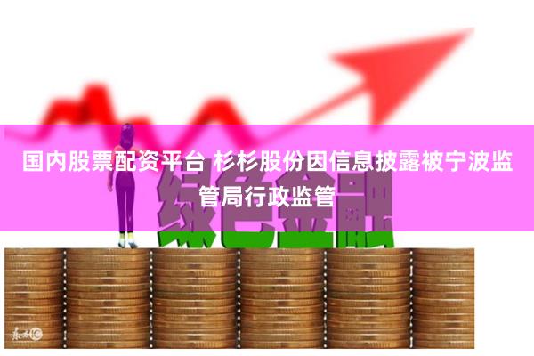 国内股票配资平台 杉杉股份因信息披露被宁波监管局行政监管