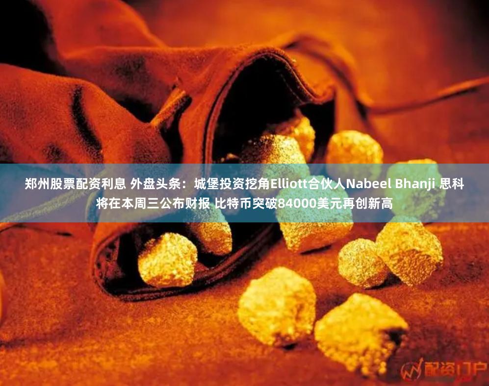 郑州股票配资利息 外盘头条：城堡投资挖角Elliott合伙人Nabeel Bhanji 思科将在本周三公布财报 比特币突破84000美元再创新高
