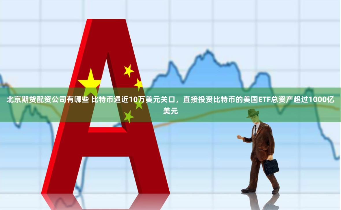 北京期货配资公司有哪些 比特币逼近10万美元关口，直接投资比特币的美国ETF总资产超过1000亿美元