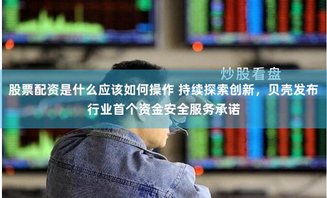 股票配资是什么应该如何操作 持续探索创新，贝壳发布行业首个资金安全服务承诺
