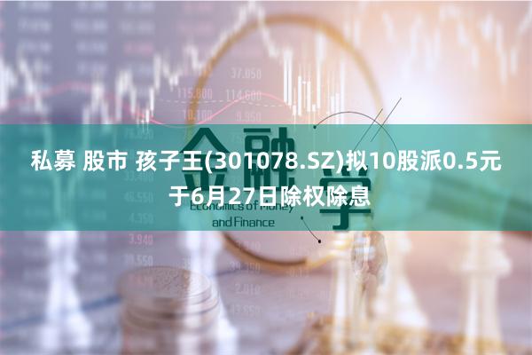 私募 股市 孩子王(301078.SZ)拟10股派0.5元 于6月27日除权除息