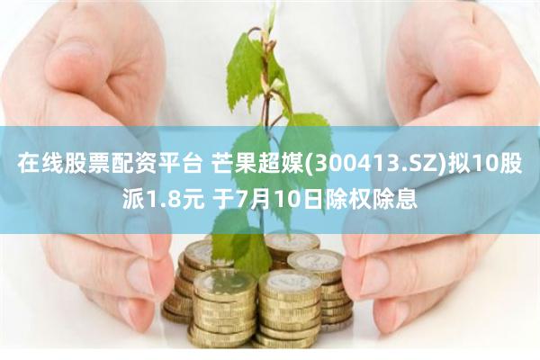 在线股票配资平台 芒果超媒(300413.SZ)拟10股派1.8元 于7月10日除权除息
