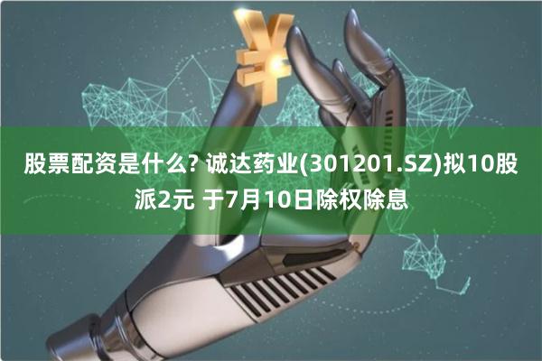 股票配资是什么? 诚达药业(301201.SZ)拟10股派2元 于7月10日除权除息