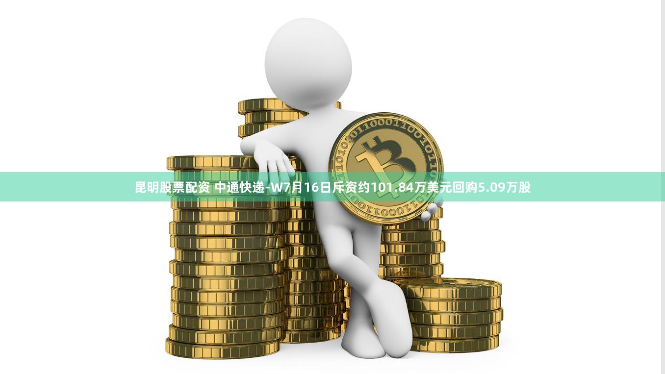 昆明股票配资 中通快递-W7月16日斥资约101.84万美元回购5.09万股