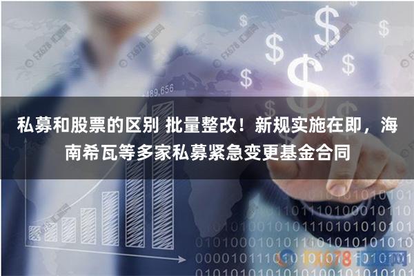 私募和股票的区别 批量整改！新规实施在即，海南希瓦等多家私募紧急变更基金合同
