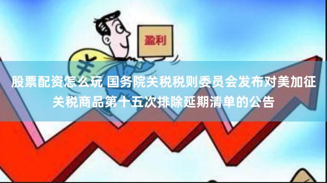 股票配资怎么玩 国务院关税税则委员会发布对美加征关税商品第十五次排除延期清单的公告