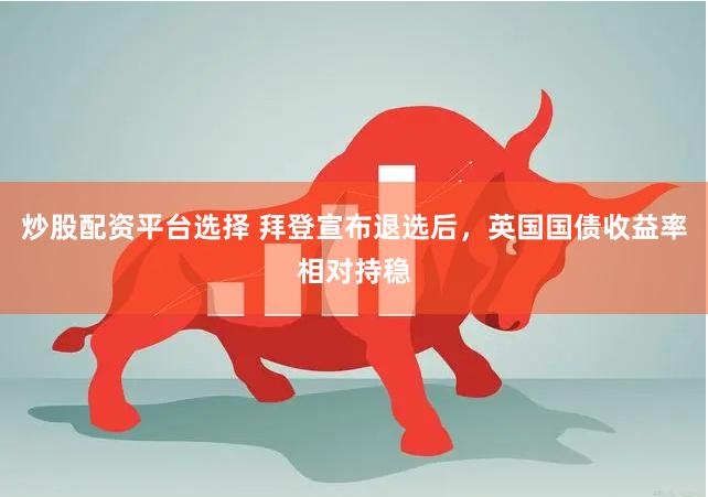 炒股配资平台选择 拜登宣布退选后，英国国债收益率相对持稳