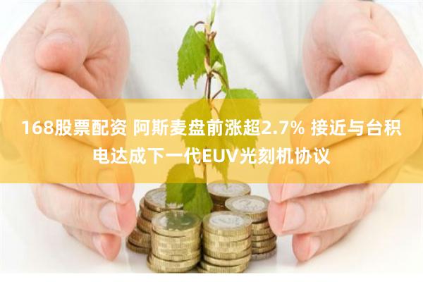 168股票配资 阿斯麦盘前涨超2.7% 接近与台积电达成下一代EUV光刻机协议