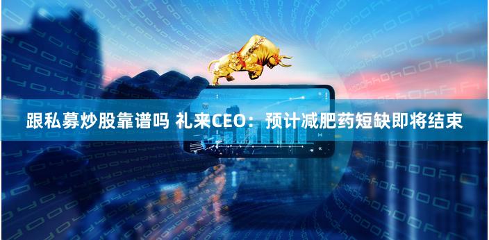 跟私募炒股靠谱吗 礼来CEO：预计减肥药短缺即将结束
