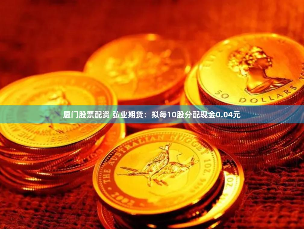 厦门股票配资 弘业期货：拟每10股分配现金0.04元