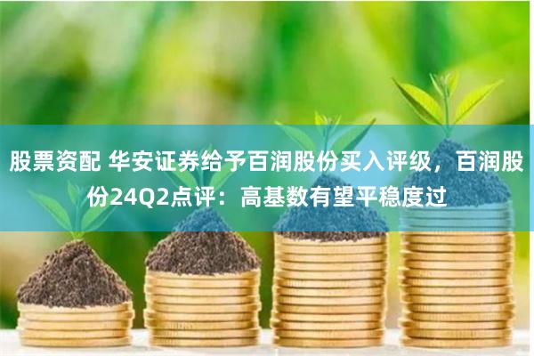 股票资配 华安证券给予百润股份买入评级，百润股份24Q2点评：高基数有望平稳度过