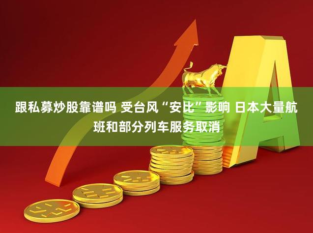 跟私募炒股靠谱吗 受台风“安比”影响 日本大量航班和部分列车服务取消