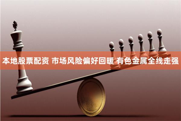 本地股票配资 市场风险偏好回暖 有色金属全线走强
