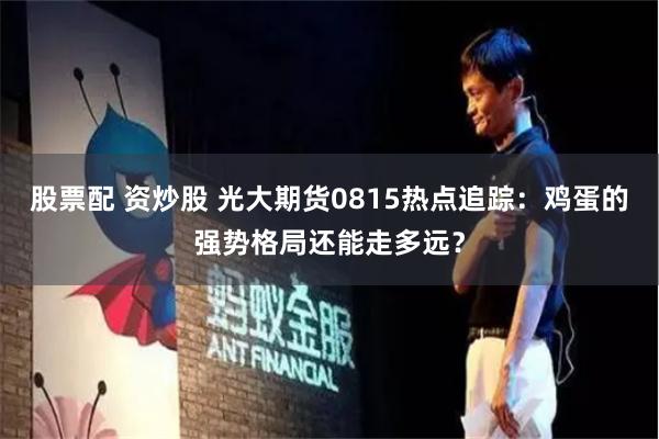 股票配 资炒股 光大期货0815热点追踪：鸡蛋的强势格局还能走多远？